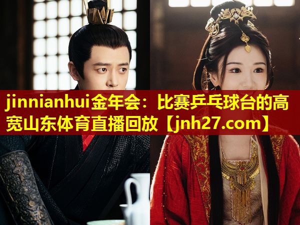 jinnianhui金年会：比赛乒乓球台的高宽山东体育直播回放