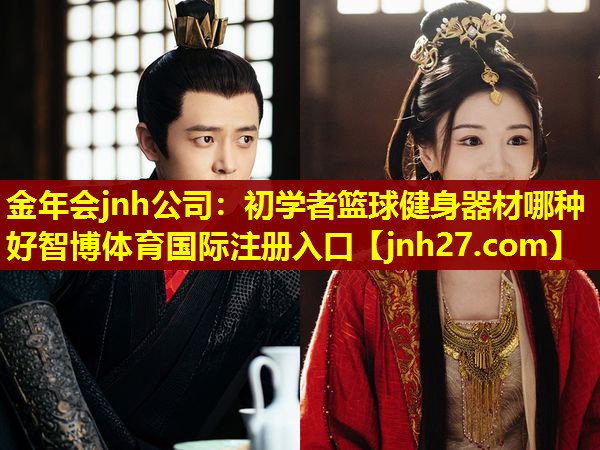 金年会jnh公司：初学者篮球健身器材哪种好智博体育国际注册入口