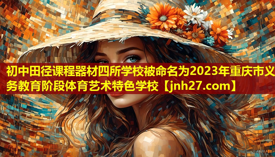 初中田径课程器材四所学校被命名为2023年重庆市义务教育阶段体育艺术特色学校