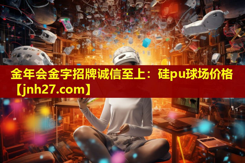 金年会金字招牌诚信至上：硅pu球场价格