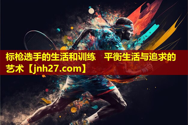 标枪选手的生活和训练   平衡生活与追求的艺术